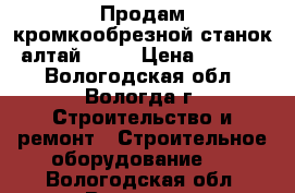 Продам кромкообрезной станок “алтай 007“ › Цена ­ 40 000 - Вологодская обл., Вологда г. Строительство и ремонт » Строительное оборудование   . Вологодская обл.,Вологда г.